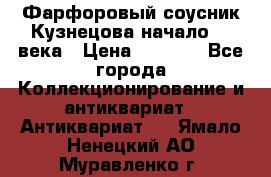 Фарфоровый соусник Кузнецова начало 20 века › Цена ­ 3 500 - Все города Коллекционирование и антиквариат » Антиквариат   . Ямало-Ненецкий АО,Муравленко г.